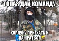топаз дай команду хорлуну приехать и нажраться