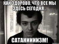 как здорово, что все мы здесь сегодня... сатаниииизм!