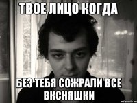 Твое лицо когда без тебя сожрали все вксняшки