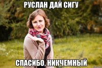 руслан дай сигу спасибо, никчемный