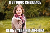 я в голос смеялась ведь у тебя нет айфона
