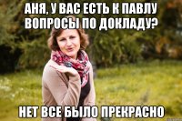 Аня, у вас есть к павлу вопросы по докладу? нет все было прекрасно