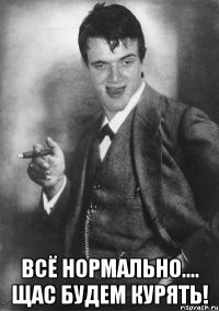  всё нормально.... щас будем курять!