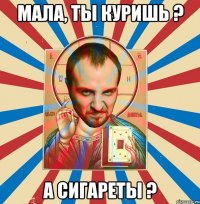 мала, ты куришь ? а сигареты ?