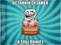 останній екзамен, а тобі пофігу