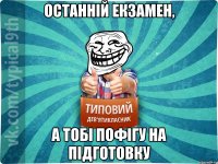 останній екзамен, а тобі пофігу на підготовку