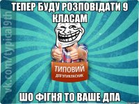 Тепер буду розповідати 9 класам Шо фігня то ваше дпа