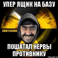 Упер ящик на базу Пошатал нервы противнику