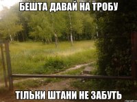 Бешта давай на тробу Тільки штани не забуть