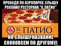 Проходя по аэропарку, слышу рекламу ресторана "IL ПАТИО" Но слышу название соооовсем по другому)