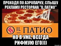 Проходя по аэропарку, слышу рекламу ресторана "IL ПАТИО" но в уме, всегда рифмую его)))