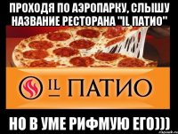 Проходя по аэропарку, слышу название ресторана "IL ПАТИО" но в уме рифмую его)))