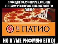 Проходя по аэропарку, слышу рекламу ресторана с названием "IL ПАТИО" но в уме рифмую его)))