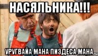 Насяльника!!! Уругвайа мана пиздеса мана
