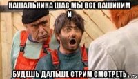 нашальника шас мы все пашиним и будешь дальше стрим смотреть
