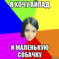я хочу айпад и маленькую собачку