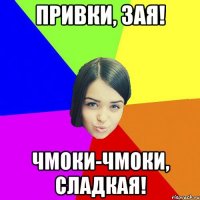 привки, зая! чмоки-чмоки, сладкая!