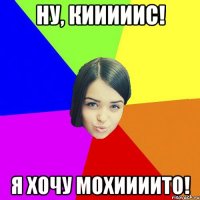 ну, кииииис! я хочу мохиииито!