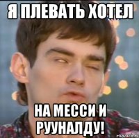 Я ПЛЕВАТЬ ХОТЕЛ НА МЕССИ И РУУНАЛДУ!