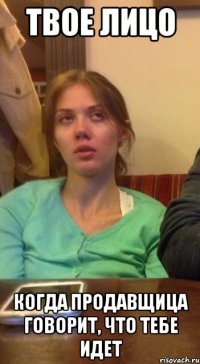 ТВОЕ ЛИЦО КОГДА ПРОДАВЩИЦА ГОВОРИТ, ЧТО ТЕБЕ ИДЕТ
