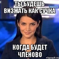 Ты будешь визжать как сучка Когда будет членово