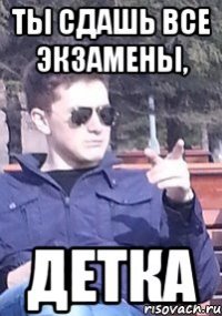Ты сдашь все экзамены, детка