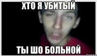 ХТО Я УБИТЫЙ ТЫ ШО БОЛЬНОЙ