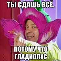 ты сдашь всё. потому что гладиолус