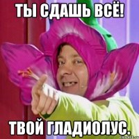 ты сдашь всё! твой гладиолус.
