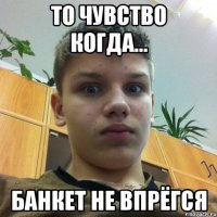 То чувство когда... Банкет не впрёгся