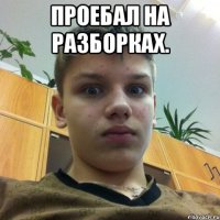 Проебал на разборках. 