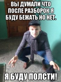 ВЫ думали что после разборок я буду бежать но нет. Я БУДУ ПОЛСТИ!