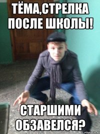 Тёма,стрелка после школы! Старшими обзавелся?