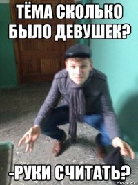 Тёма сколько было девушек? -Руки считать?