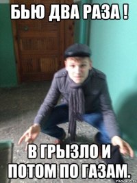 бью два раза ! В грызло и потом по газам.