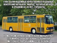 У нас были надёжные, качественные и удобные венгерские автобусы "Икарус", которые на ходу в среднем 30-35 лет... Гордость! Но мы променяли их на маленькие маршрутные тележки, которые вызывают собой куча матерных слов. Зачём мы это сделали?