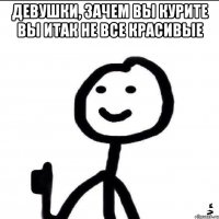 Девушки, зачем вы курите вы итак не все красивые 