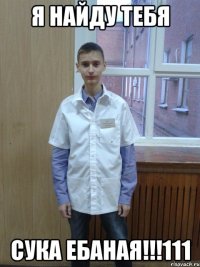 Я найду тебя сука ебаная!!!111
