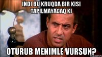 Indi bu kruqda bir kisi tapilmayacaq ki oturub menimle vursun?