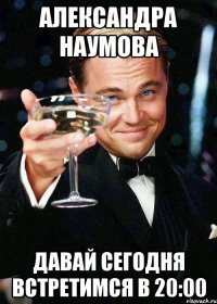 Александра Наумова давай сегодня встретимся в 20:00