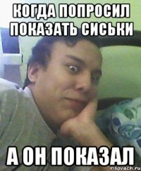 Когда попросил показать сиськи а он показал