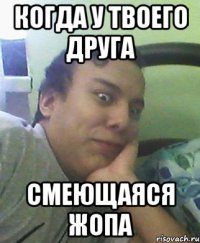 когда у твоего друга смеющаяся жопа