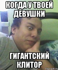когда у твоей девушки гигантский клитор