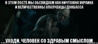 В этом посте мы обсуждаем как ничтожна Украина и величественны ополченцы Донбасса Уходи, человек со здравым смыслом