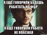 А ещё говорили будешь работать на ФБР, А ещё говорили работа не опасная