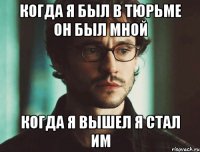 когда я был в тюрьме он был мной когда я вышел я стал им