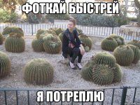 фоткай быстрей я потреплю
