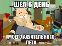 Шел 6 день Моего ахуительного лето