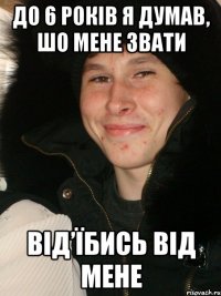 До 6 років я думав, шо мене звати від’їбись від мене