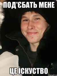 Под'єбать мене це іскуство